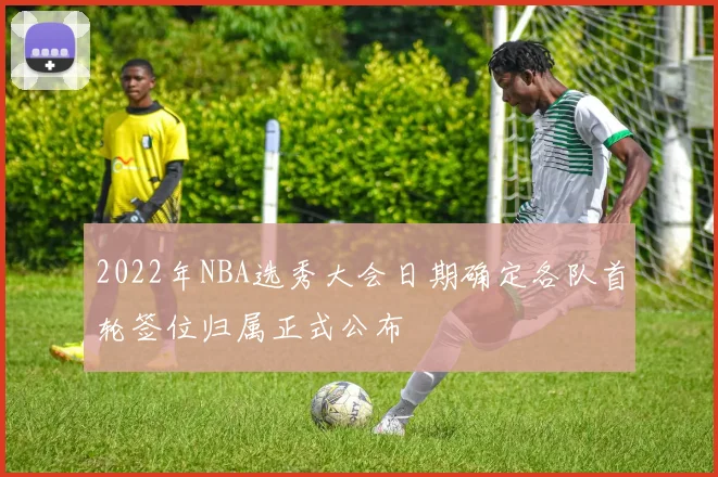 2022年NBA选秀大会日期确定各队首轮签位归属正式公布