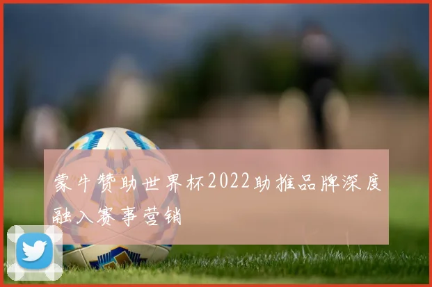 蒙牛赞助世界杯2022助推品牌深度融入赛事营销