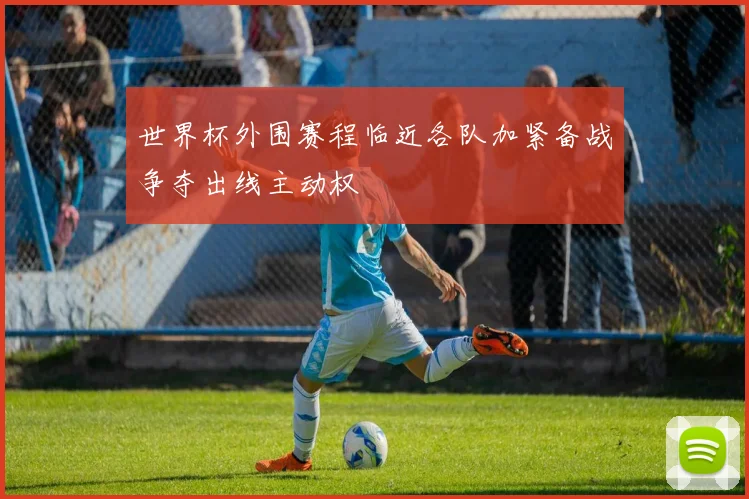 世界杯外围赛程临近各队加紧备战争夺出线主动权