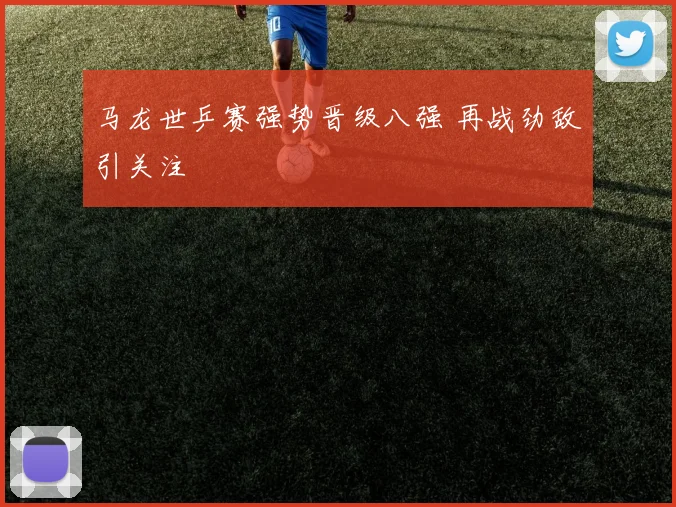 马龙世乒赛强势晋级八强 再战劲敌引关注