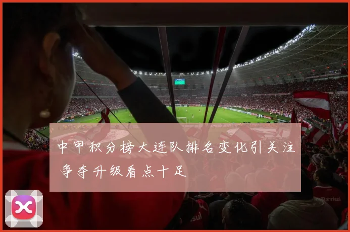 中甲积分榜大连队排名变化引关注 争夺升级看点十足