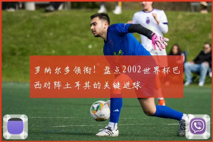 罗纳尔多领衔！盘点2002世界杯巴西对阵土耳其的关键进球