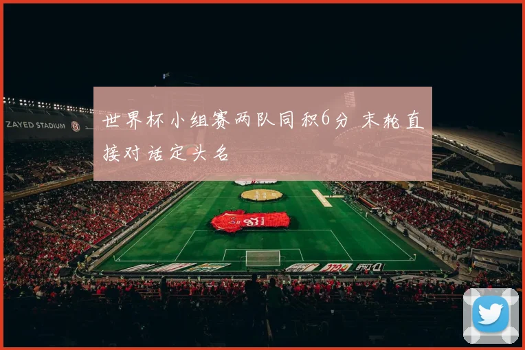 世界杯小组赛两队同积6分 末轮直接对话定头名
