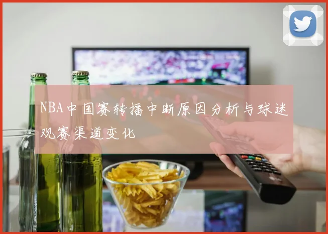 NBA中国赛转播中断原因分析与球迷观赛渠道变化