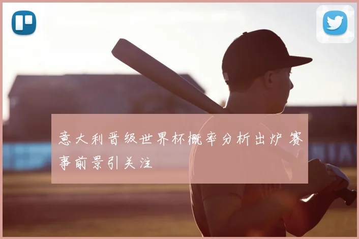 意大利晋级世界杯概率分析出炉 赛事前景引关注