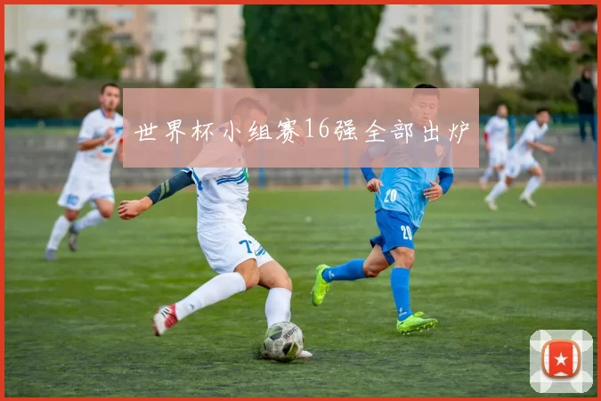 世界杯小组赛16强全部出炉
