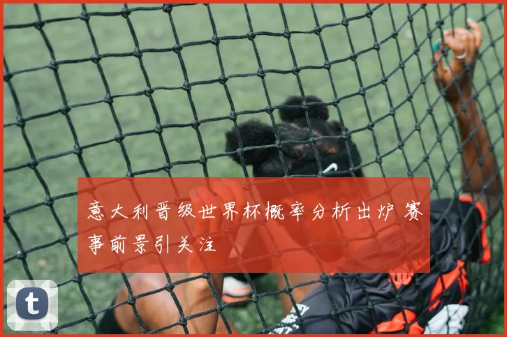 意大利晋级世界杯概率分析出炉 赛事前景引关注