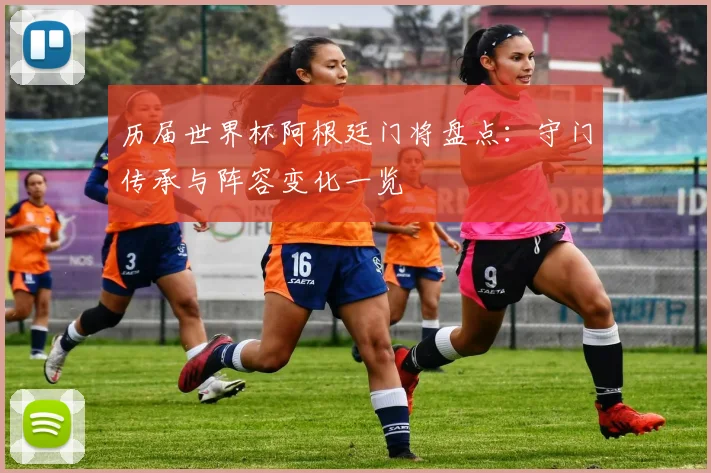 历届世界杯阿根廷门将盘点:守门传承与阵容变化一览