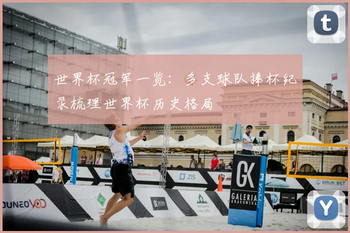 世界杯冠军一览:多支球队捧杯纪录梳理世界杯历史格局