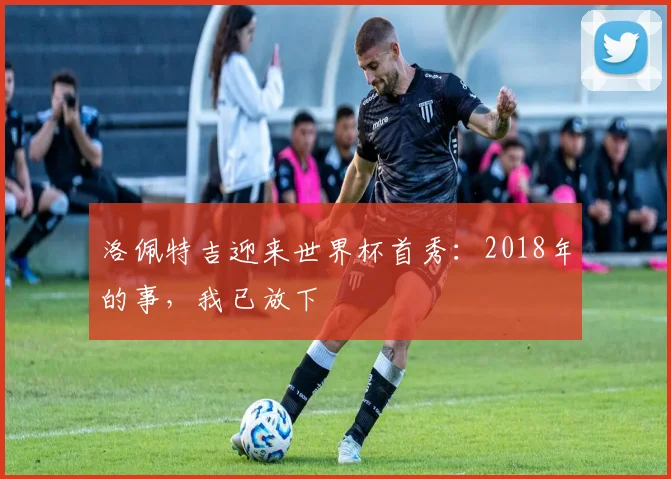 洛佩特吉迎来世界杯首秀：2018年的事，我已放下
