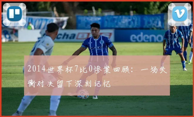 2014世界杯7比0惨案回顾：一场失衡对决留下深刻记忆