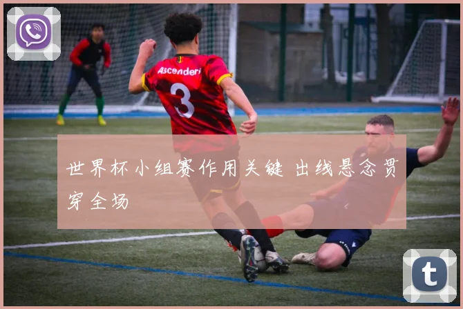 世界杯小组赛作用关键 出线悬念贯穿全场