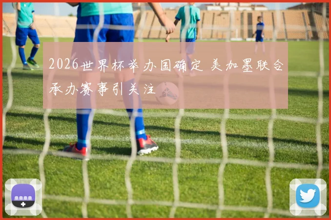 2026世界杯举办国确定 美加墨联合承办赛事引关注