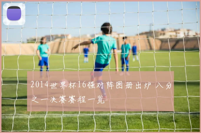 2014世界杯16强对阵图册出炉 八分之一决赛赛程一览