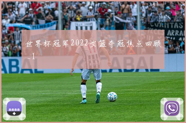 世界杯冠军2022女篮夺冠焦点回顾 _1