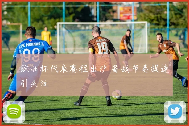 欧洲杯代表赛程出炉 备战节奏提速引关注