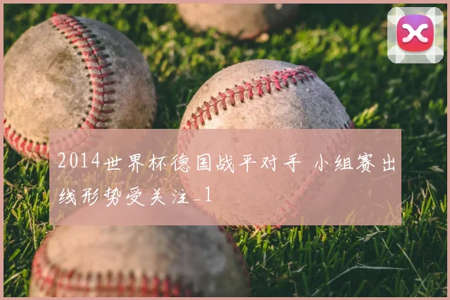 2014世界杯德国战平对手 小组赛出线形势受关注_1