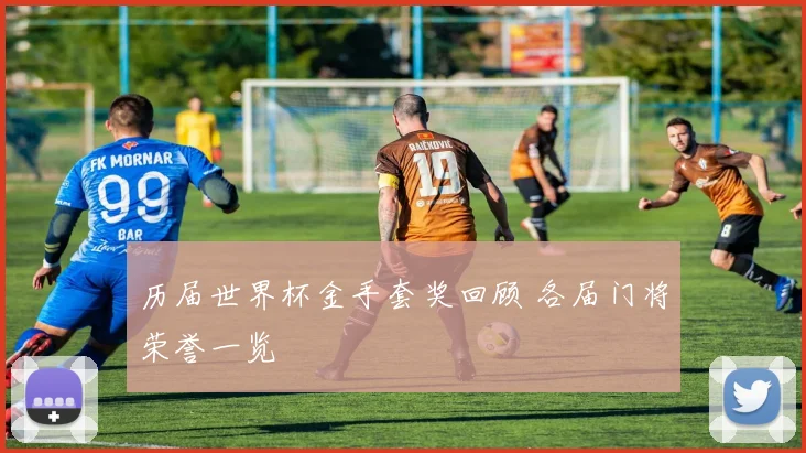 历届世界杯金手套奖回顾 各届门将荣誉一览