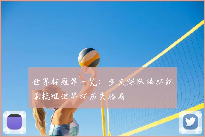 世界杯冠军一览：多支球队捧杯纪录梳理世界杯历史格局