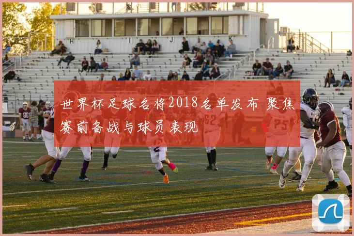 世界杯足球名将2018名单发布 聚焦赛前备战与球员表现