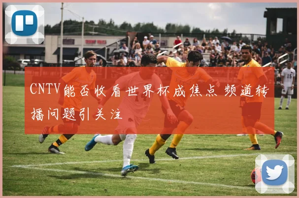 CNTV能否收看世界杯成焦点 频道转播问题引关注