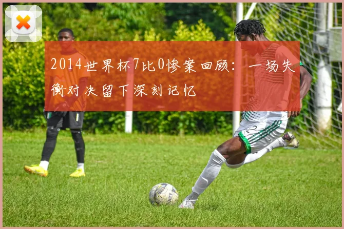 2014世界杯7比0惨案回顾：一场失衡对决留下深刻记忆