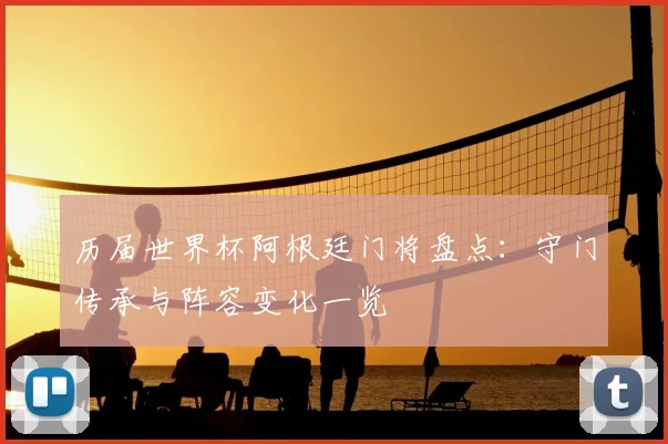 历届世界杯阿根廷门将盘点:守门传承与阵容变化一览