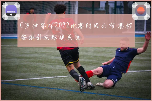 C罗世界杯2022比赛时间公布 赛程安排引发球迷关注