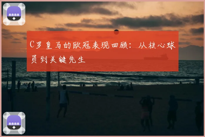 C罗皇马的欧冠表现回顾:从核心球员到关键先生