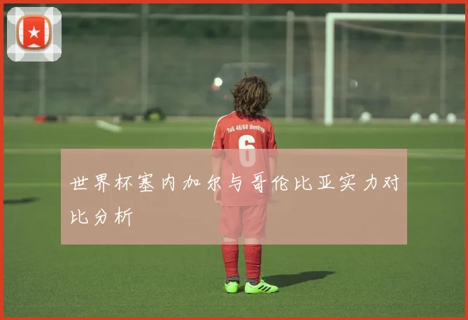 世界杯塞内加尔与哥伦比亚实力对比分析