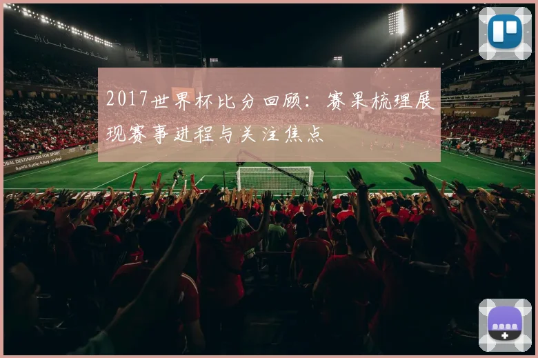 2017世界杯比分回顾:赛果梳理展现赛事进程与关注焦点