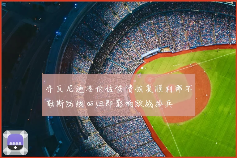 乔瓦尼迪洛伦佐伤情恢复顺利那不勒斯防线回归即影响欧战排兵