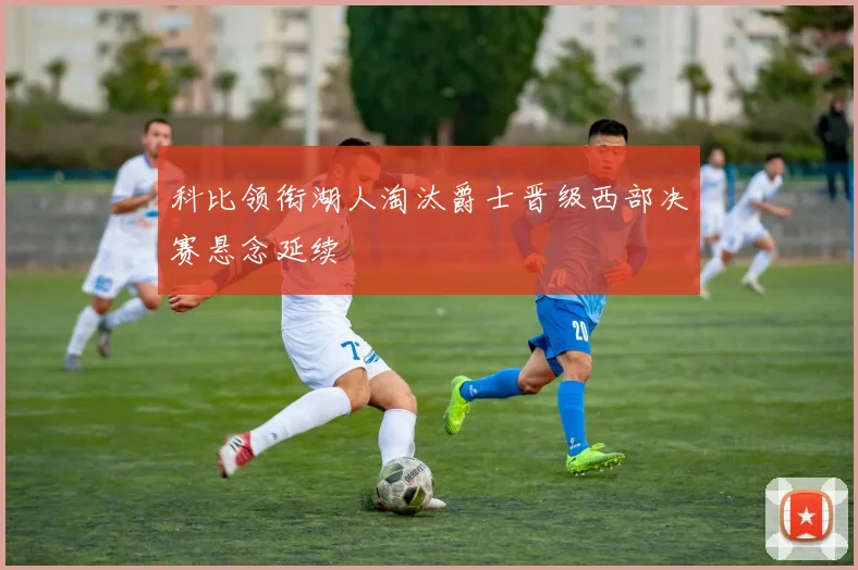 科比领衔湖人淘汰爵士晋级西部决赛悬念延续