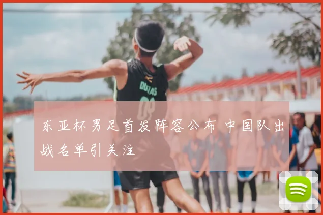 东亚杯男足首发阵容公布 中国队出战名单引关注