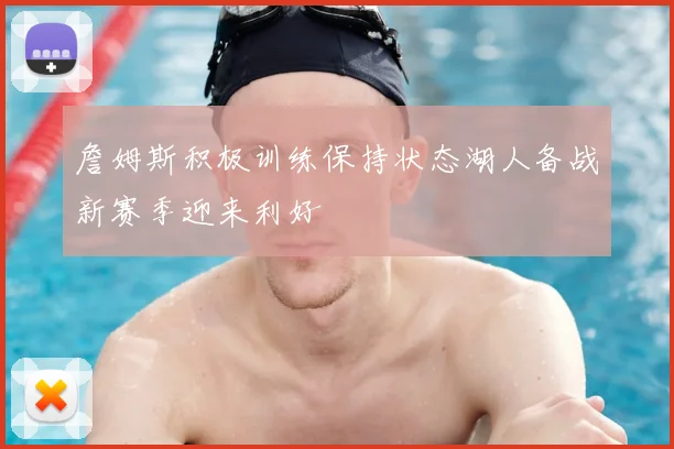 詹姆斯积极训练保持状态湖人备战新赛季迎来利好