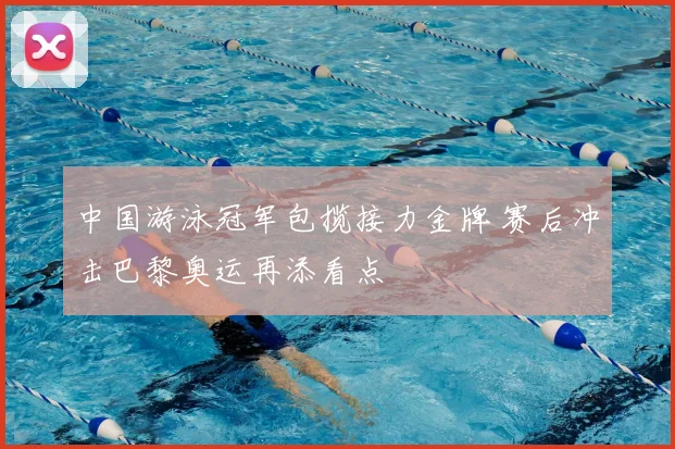 中国游泳冠军包揽接力金牌 赛后冲击巴黎奥运再添看点