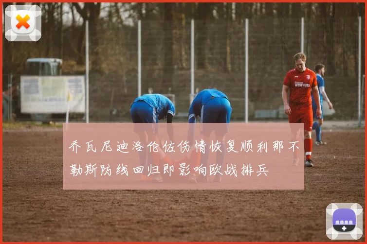 乔瓦尼迪洛伦佐伤情恢复顺利那不勒斯防线回归即影响欧战排兵