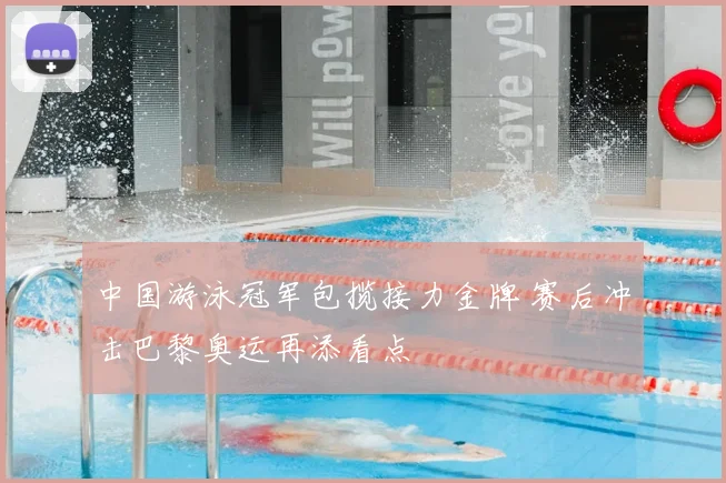中国游泳冠军包揽接力金牌 赛后冲击巴黎奥运再添看点