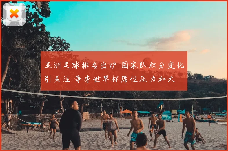 亚洲足球排名出炉 国家队积分变化引关注 争夺世界杯席位压力加大