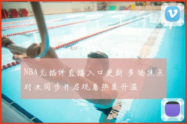 NBA无插件直播入口更新 多场焦点对决同步开启观看热度升温
