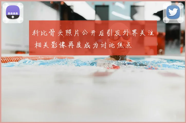 科比骨头照片公开后引发外界关注 相关影像再度成为讨论焦点