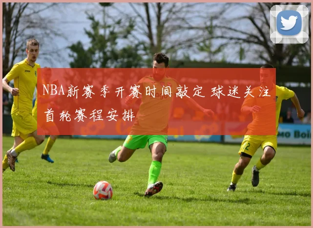 NBA新赛季开赛时间敲定 球迷关注首轮赛程安排