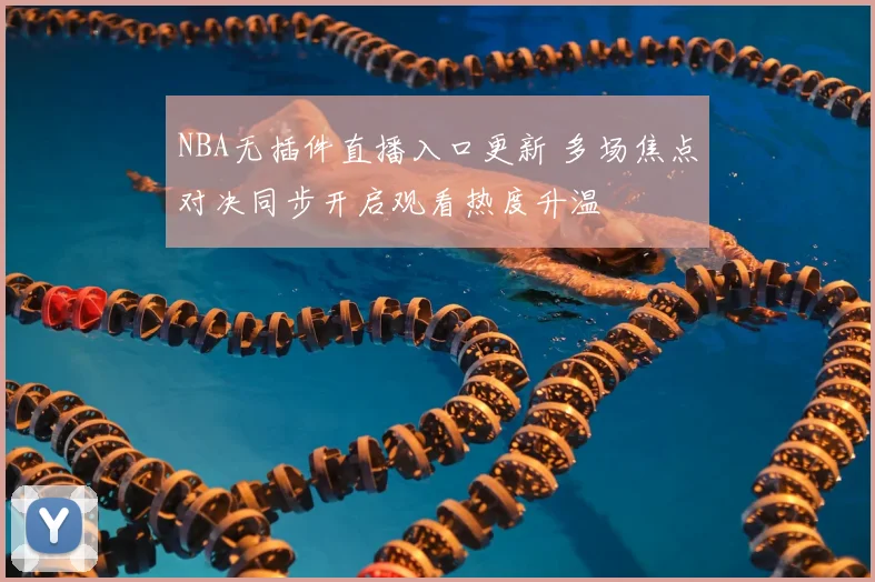 NBA无插件直播入口更新 多场焦点对决同步开启观看热度升温