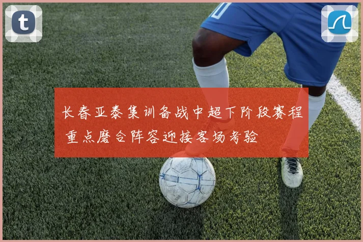 长春亚泰集训备战中超下阶段赛程 重点磨合阵容迎接客场考验