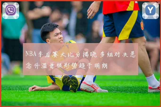 NBA季后赛大比分揭晓 多组对决悬念升温晋级形势趋于明朗