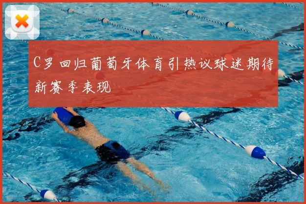 C罗回归葡萄牙体育引热议球迷期待新赛季表现