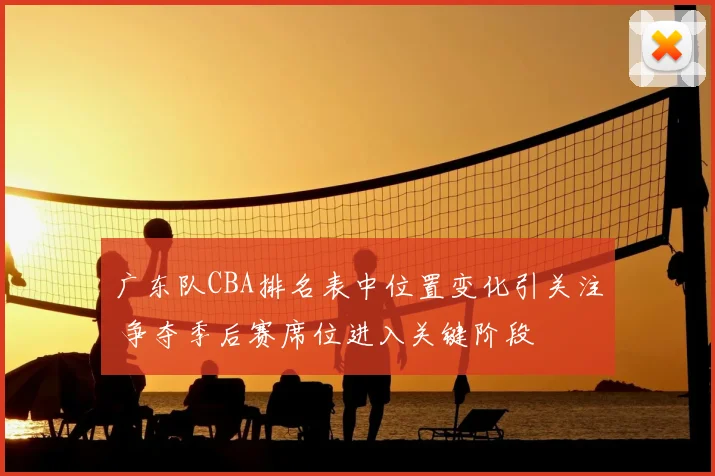 广东队CBA排名表中位置变化引关注 争夺季后赛席位进入关键阶段