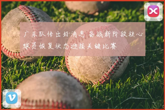 广东队传出好消息 备战新阶段核心球员恢复状态迎接关键比赛