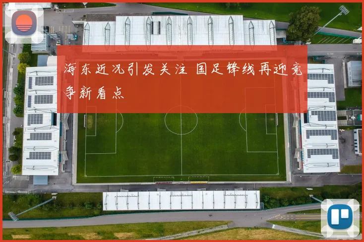 海东近况引发关注 国足锋线再迎竞争新看点