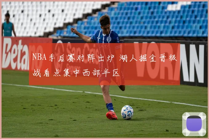 NBA季后赛对阵出炉 湖人掘金晋级战看点集中西部半区